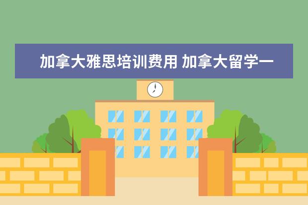 加拿大雅思培训费用 加拿大留学一年大概多少费用