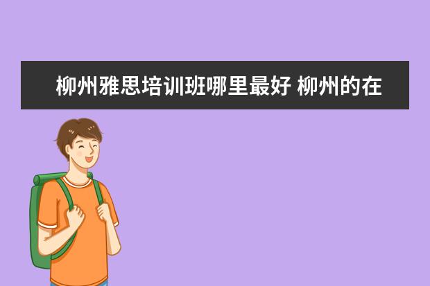 柳州雅思培训班哪里最好 柳州的在职研究生在哪里读比较好呢?MBA之类的 - 百...