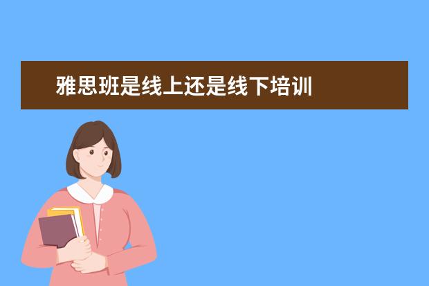 雅思班是线上还是线下培训 
  原本是没有线上的，