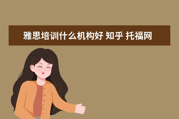 雅思培训什么机构好 知乎 托福网课哪家好哪个好
