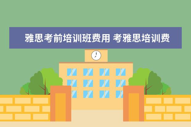 雅思考前培训班费用 考雅思培训费用需要多少