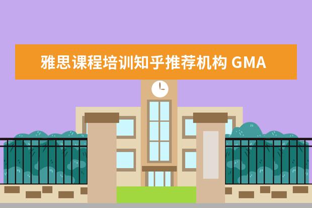 雅思课程培训知乎推荐机构 GMAT 培训机构排名哪个好?