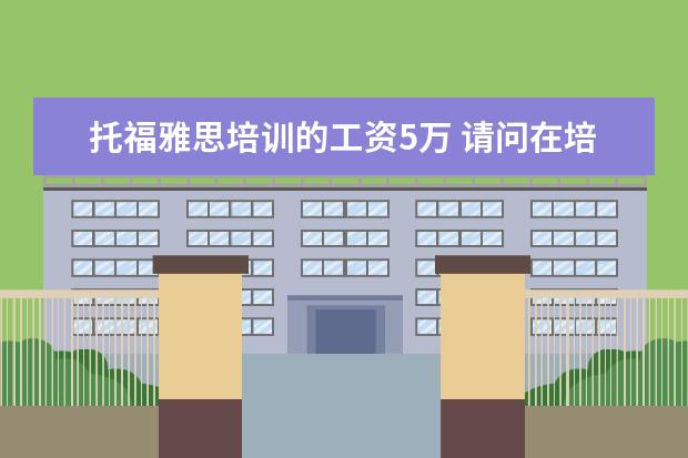 托福雅思培训的工资5万 请问在培训机构里,当一名雅思托福老师,月薪在哪个范...