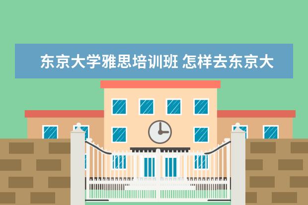 东京大学雅思培训班 怎样去东京大学留学。