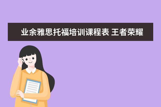 业余雅思托福培训课程表 王者荣耀培训班8天青铜上王者,你会为游戏花这笔钱吗...