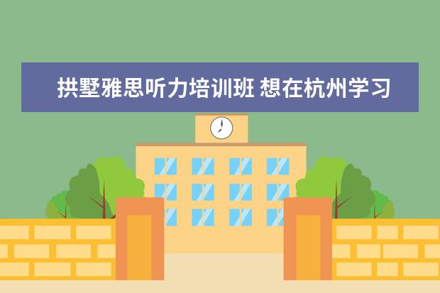 拱墅雅思听力培训班 想在杭州学习雅思,请问哪里比较好?