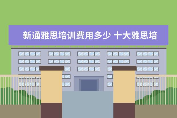新通雅思培训费用多少 十大雅思培训机构排名,雅思培训哪个好