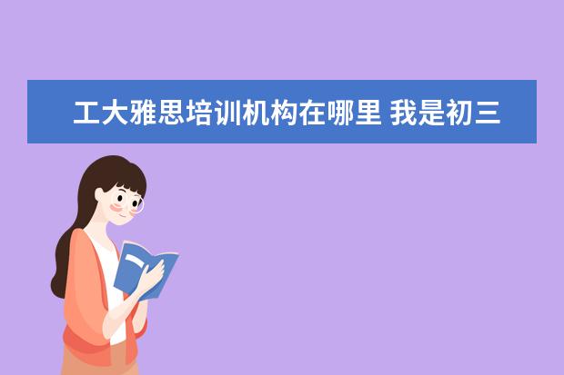 工大雅思培训机构在哪里 我是初三学生,想高中去国外上,最近才有想法的,但是...