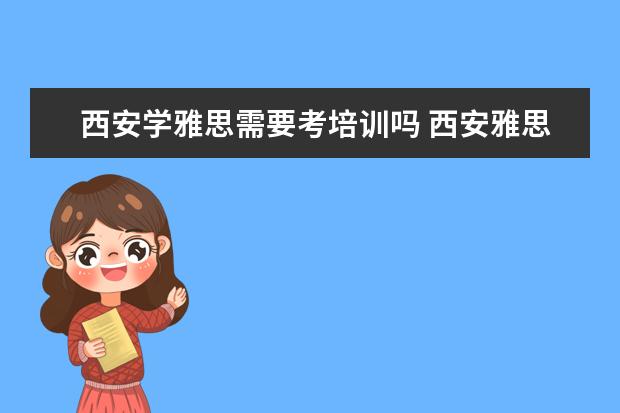 西安学雅思需要考培训吗 西安雅思培训班大概多少钱?哪个好?