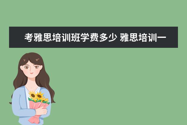 考雅思培训班学费多少 雅思培训一般收费多少钱