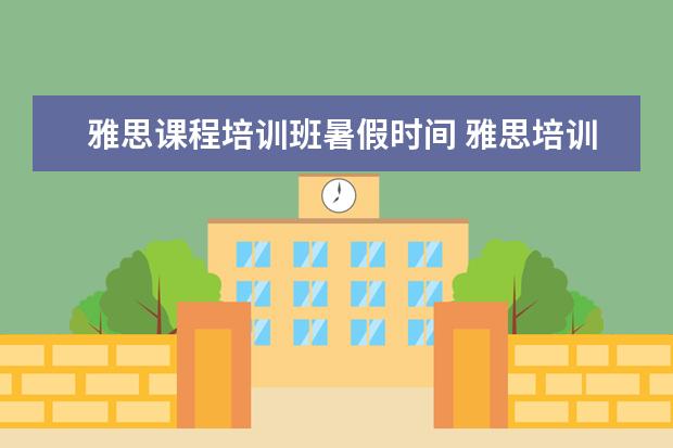 雅思课程培训班暑假时间 雅思培训一般要多久,费用大概是多少?