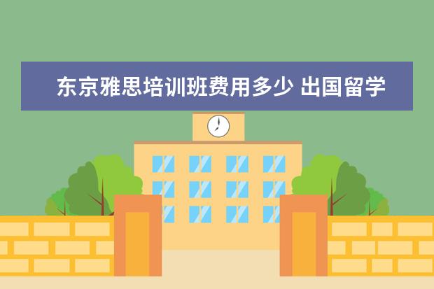 东京雅思培训班费用多少 出国留学要花很多钱吗?!!