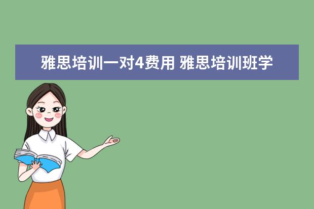 雅思培训一对4费用 雅思培训班学费一般多少钱? ?