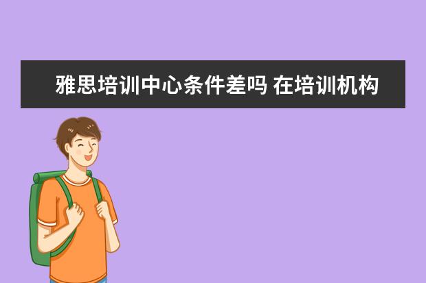 雅思培训中心条件差吗 在培训机构里当一名托福雅思老师,想要有名气,成名,...