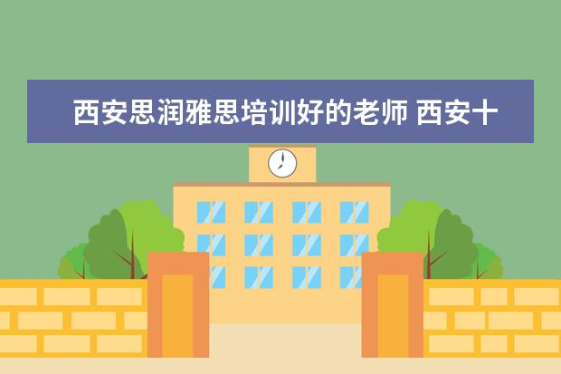 西安思润雅思培训好的老师 西安十大雅思培训机构排名?有知道的吗?