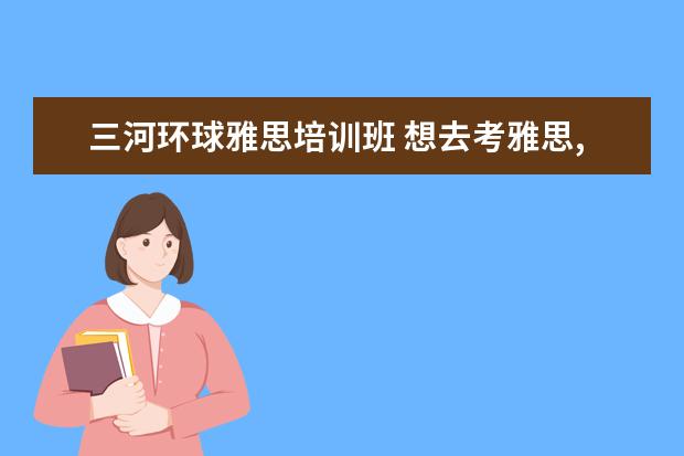 三河环球雅思培训班 想去考雅思,纠结要不要报环球雅思三河总校那个辅导...