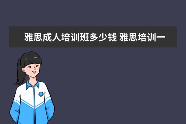 雅思成人培训班多少钱 雅思培训一般收费多少钱