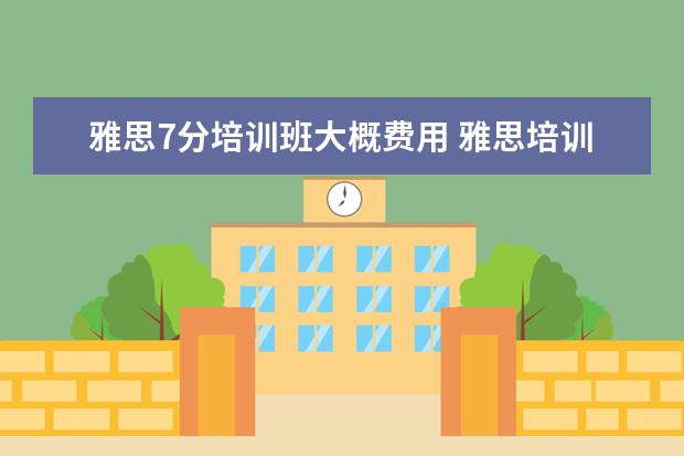 雅思7分培训班大概费用 雅思培训班一般多少钱