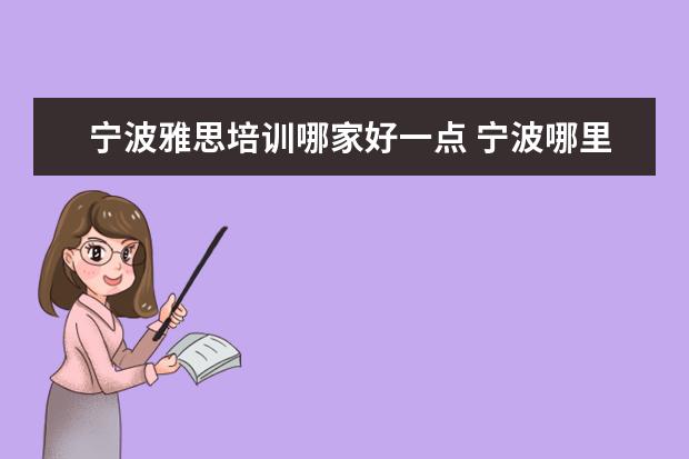 宁波雅思培训哪家好一点 宁波哪里培训雅思好啊,最好有保分的,老师教育质量要...