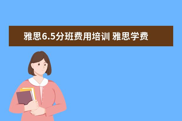 雅思6.5分班费用培训 雅思学费大概多少钱