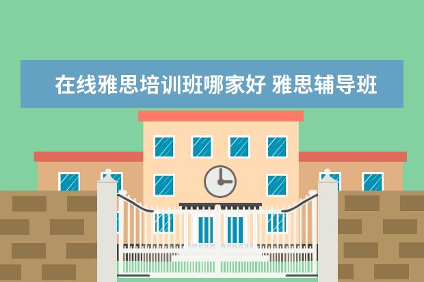 在线雅思培训班哪家好 雅思辅导班哪个好