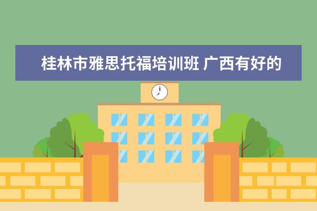 桂林市雅思托福培训班 广西有好的雅思托福培训机构吗?在哪里?