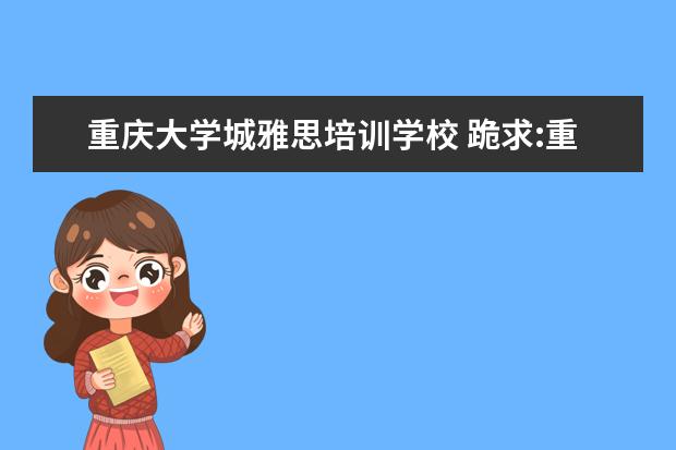 重庆大学城雅思培训学校 跪求:重庆三峡医药高等专科当老师的问题,谢谢 - 百...