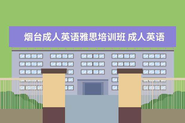 烟台成人英语雅思培训班 成人英语和雅思英语的区别是什么?英语培训的话哪家...