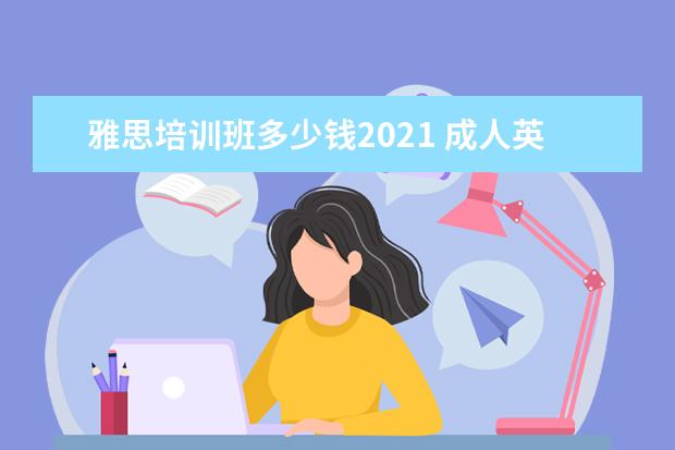 雅思培训班多少钱2021 成人英语培训班收费价格表,2021怎么收费?