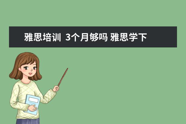 雅思培训  3个月够吗 雅思学下来一般多少钱,效果如何?