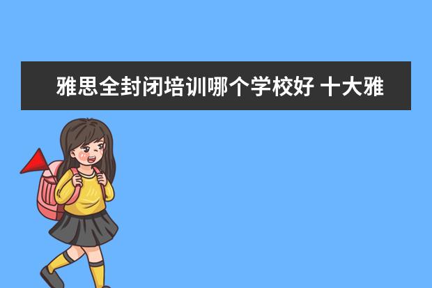 雅思全封闭培训哪个学校好 十大雅思培训机构排名,雅思培训哪个好
