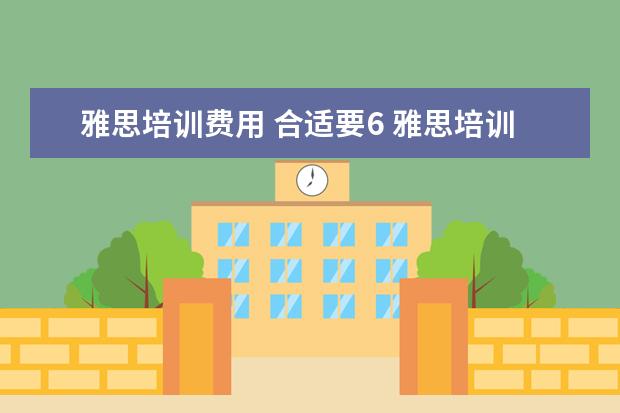 雅思培训费用 合适要6 雅思培训一般多少钱?