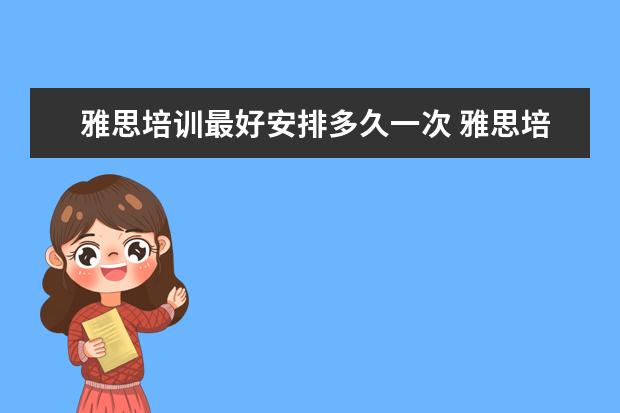 雅思培训最好安排多久一次 雅思培训班一般得多久