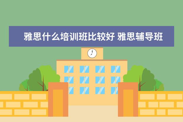 雅思什么培训班比较好 雅思辅导班哪个好