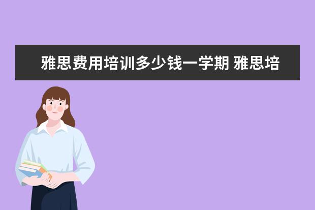 雅思费用培训多少钱一学期 雅思培训费用大概要多少呢? ?