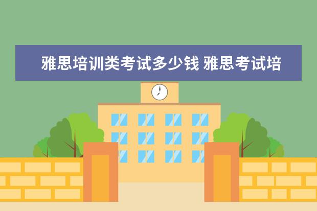 雅思培训类考试多少钱 雅思考试培训班价格是多少?