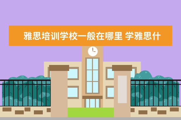 雅思培训学校一般在哪里 学雅思什么机构好?