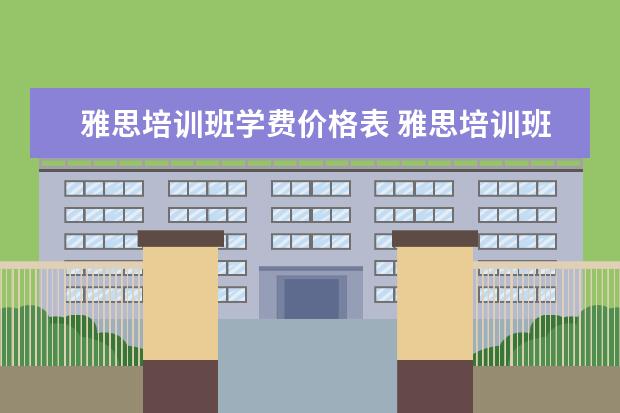 雅思培训班学费价格表 雅思培训班学费一般多少钱? ?