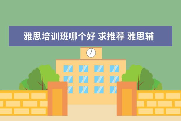 雅思培训班哪个好 求推荐 雅思辅导培训班哪家好