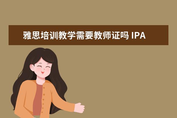 雅思培训教学需要教师证吗 IPA国际汉语教师需要通过雅思,托福吗?