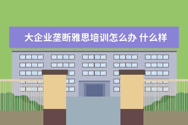 大企业垄断雅思培训怎么办 什么样的工作能月入过万呢?