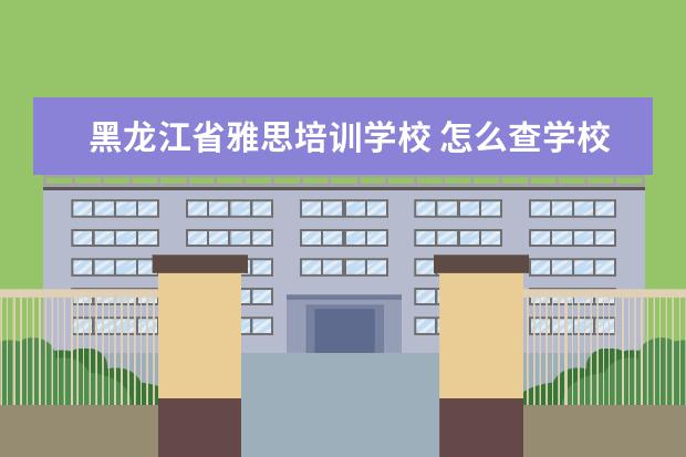 黑龙江省雅思培训学校 怎么查学校的真假?