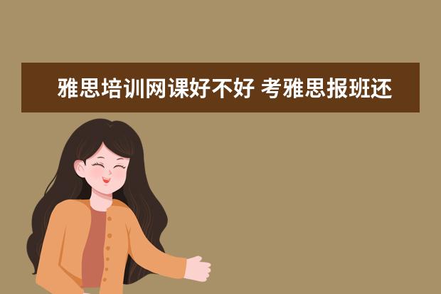 雅思培训网课好不好 考雅思报班还是网课更好?