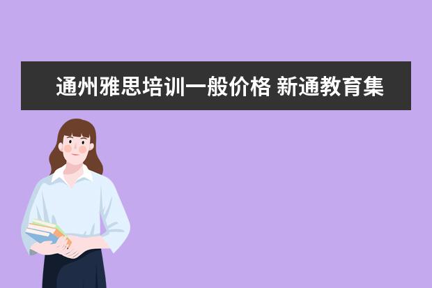 通州雅思培训一般价格 新通教育集团是国企吗怎么样?