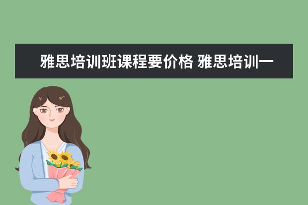 雅思培训班课程要价格 雅思培训一般收费多少钱
