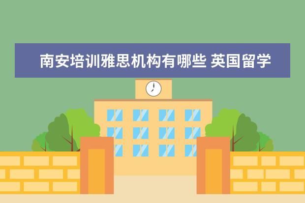 南安培训雅思机构有哪些 英国留学GPA要求,分数低能申请到好学校么