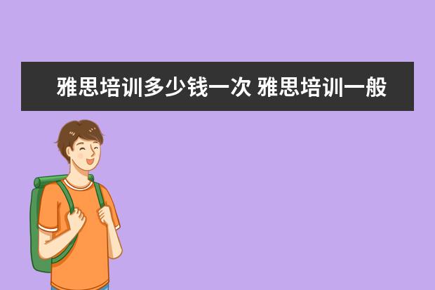 雅思培训多少钱一次 雅思培训一般多少钱?