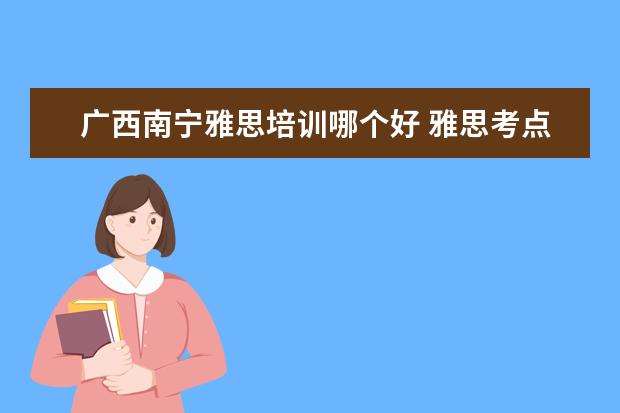 广西南宁雅思培训哪个好 雅思考点南宁有吗?防城港有好的雅思培训吗? - 百度...