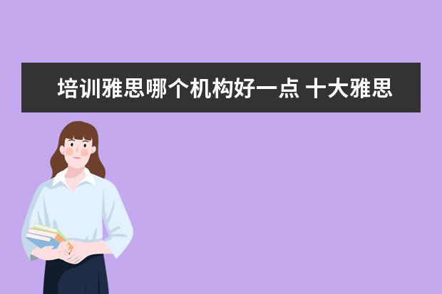 培训雅思哪个机构好一点 十大雅思培训机构排名,雅思培训哪个好