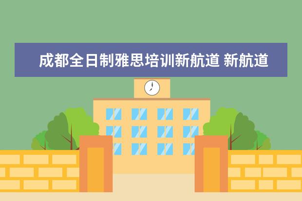 成都全日制雅思培训新航道 新航道雅思班怎么样,一般培训价格是多少钱
